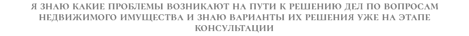 я знаю какие проблемы возникают на пути к решению дел по вопросам недвижимого имущества и знаю варианты их решения уже на этапе консультации